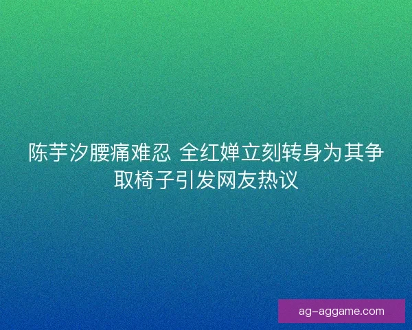 陈芋汐腰痛难忍 全红婵立刻转身为其争取椅子引发网友热议 陈芋汐腰痛难忍 全红婵立刻转身为其争取椅子引发网友热议