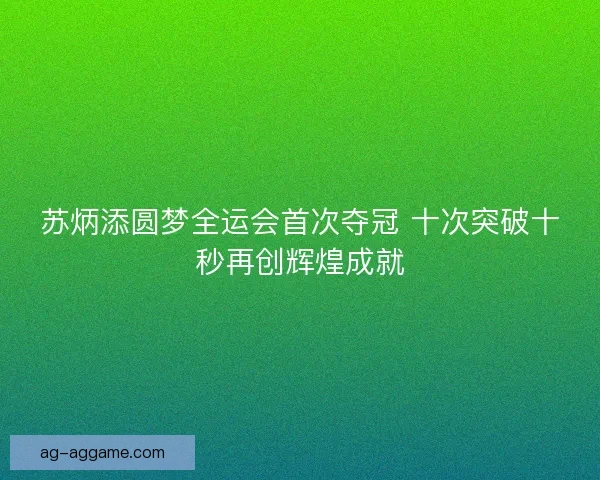 苏炳添圆梦全运会首次夺冠 十次突破十秒再创辉煌成就 苏炳添圆梦全运会首次夺冠 十次突破十秒再创辉煌成就