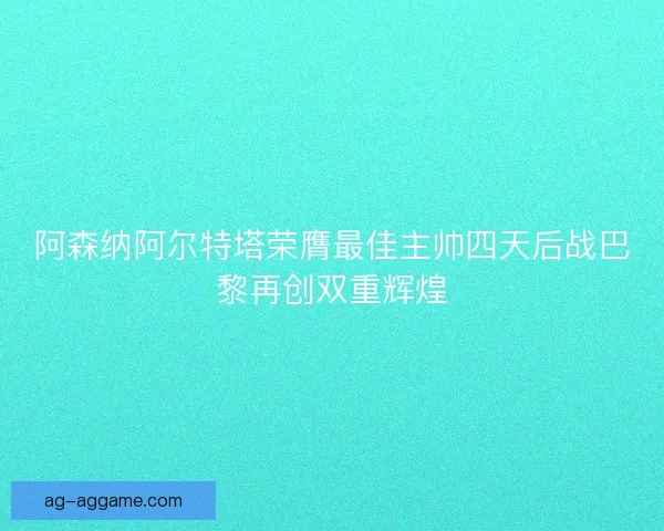 阿森纳阿尔特塔荣膺最佳主帅四天后战巴黎再创双重辉煌 阿森纳阿尔特塔荣膺最佳主帅四天后战巴黎再创双重辉煌