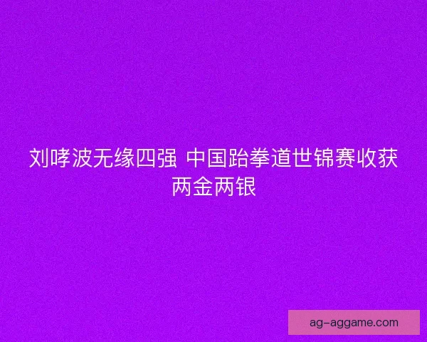 刘哮波无缘四强 中国跆拳道世锦赛收获两金两银