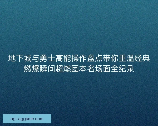 地下城与勇士高能操作盘点带你重温经典燃爆瞬间超燃团本名场面全纪录 地下城与勇士高能操作盘点带你重温经典燃爆瞬间超燃团本名场面全纪录