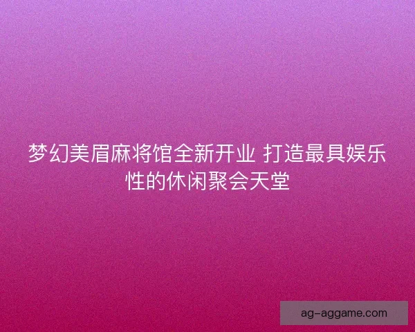 梦幻美眉麻将馆全新开业 打造最具娱乐性的休闲聚会天堂 梦幻美眉麻将馆全新开业 打造最具娱乐性的休闲聚会天堂