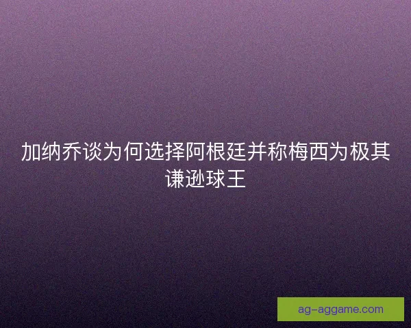 加纳乔谈为何选择阿根廷并称梅西为极其谦逊球王