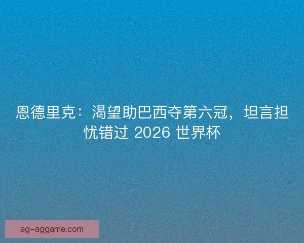 恩德里克：渴望助巴西夺第六冠，坦言担忧错过 2026 世界杯