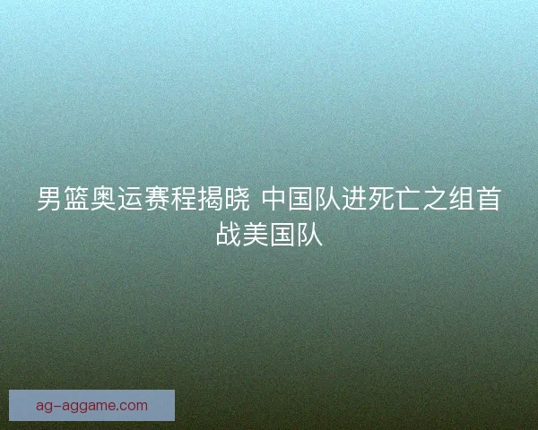 男篮奥运赛程揭晓 中国队进死亡之组首战美国队
