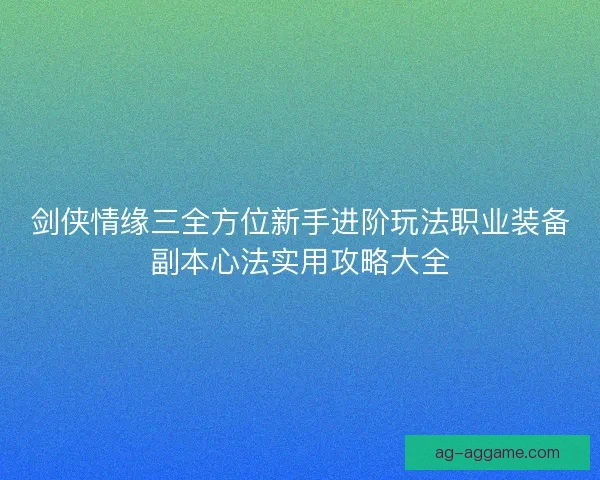 剑侠情缘三全方位新手进阶玩法职业装备副本心法实用攻略大全
