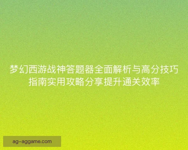 梦幻西游战神答题器全面解析与高分技巧指南实用攻略分享提升通关效率 梦幻西游战神答题器全面解析与高分技巧指南实用攻略分享提升通关效率