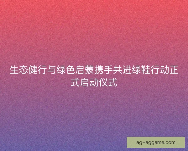 生态健行与绿色启蒙携手共进绿鞋行动正式启动仪式