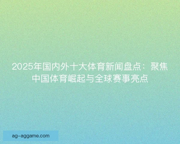 2025年国内外十大体育新闻盘点:聚焦中国体育崛起与全球赛事亮点 2025年国内外十大体育新闻盘点:聚焦中国体育崛起与全球赛事亮点