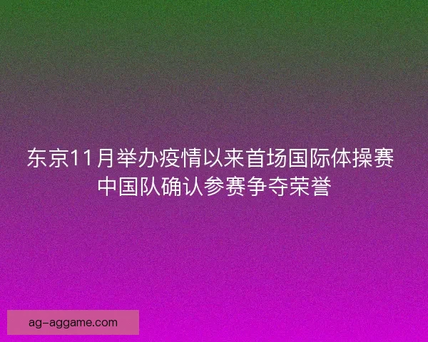 东京11月举办疫情以来首场国际体操赛 中国队确认参赛争夺荣誉 东京11月举办疫情以来首场国际体操赛 中国队确认参赛争夺荣誉
