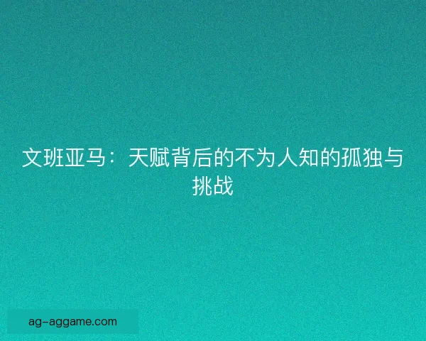 文班亚马：天赋背后的不为人知的孤独与挑战