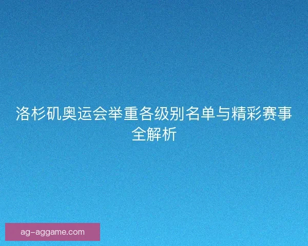 洛杉矶奥运会举重各级别名单与精彩赛事全解析