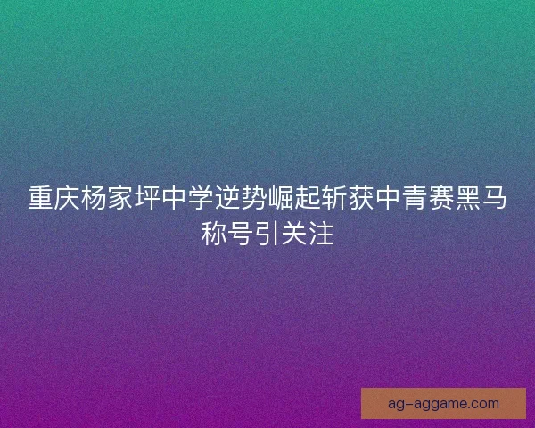 重庆杨家坪中学逆势崛起斩获中青赛黑马称号引关注 重庆杨家坪中学逆势崛起斩获中青赛黑马称号引关注