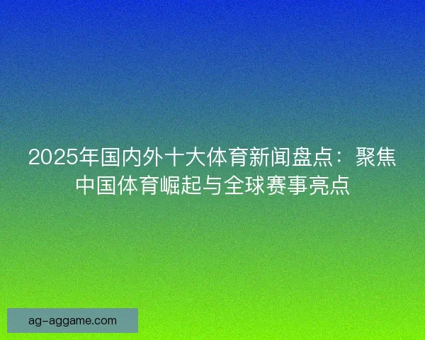 2025年国内外十大体育新闻盘点：聚焦中国体育崛起与全球赛事亮点