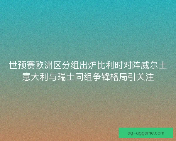 世预赛欧洲区分组出炉比利时对阵威尔士意大利与瑞士同组争锋格局引关注