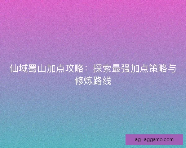 仙域蜀山加点攻略：探索最强加点策略与修炼路线