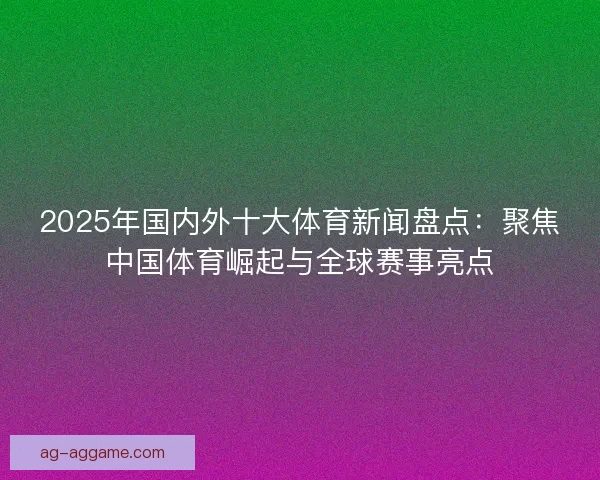 2025年国内外十大体育新闻盘点：聚焦中国体育崛起与全球赛事亮点