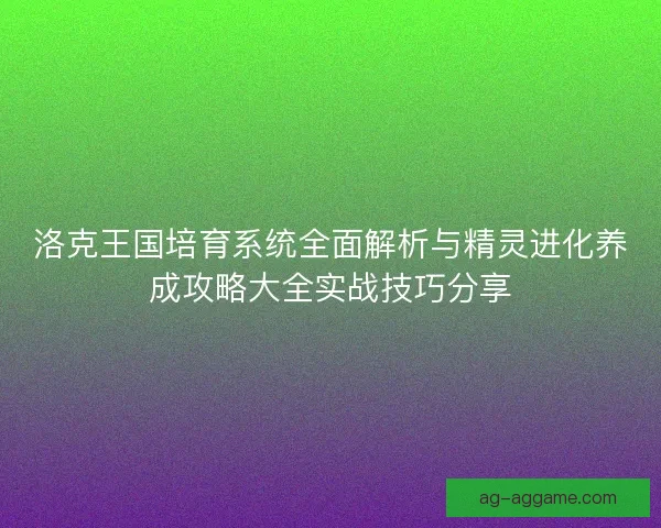 洛克王国培育系统全面解析与精灵进化养成攻略大全实战技巧分享
