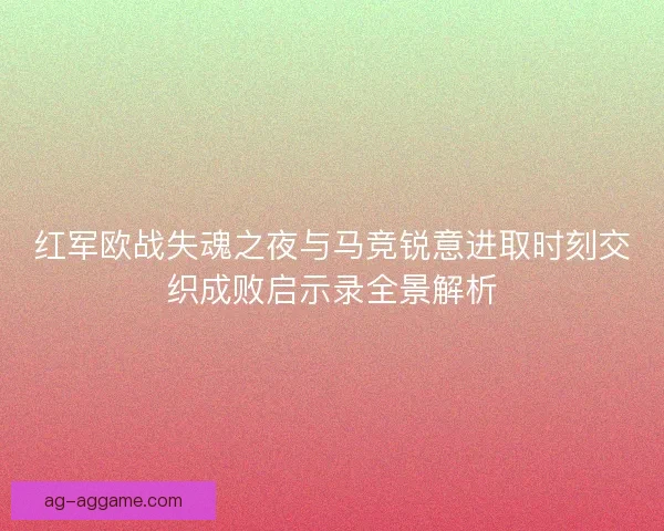 红军欧战失魂之夜与马竞锐意进取时刻交织成败启示录全景解析